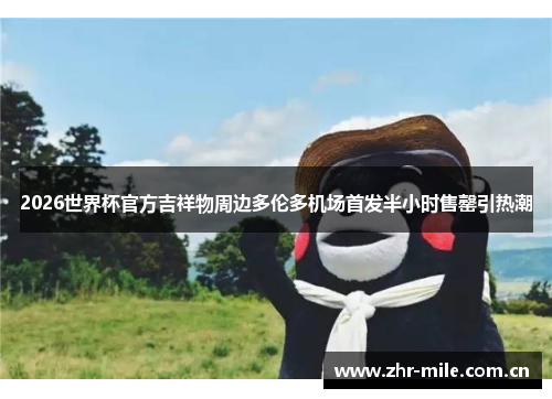 2026世界杯官方吉祥物周边多伦多机场首发半小时售罄引热潮 2026世界杯官方吉祥物周边多伦多机场首发半小时售罄引热潮