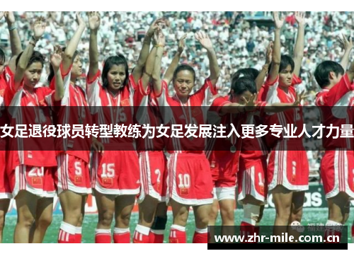 女足退役球员转型教练为女足发展注入更多专业人才力量 女足退役球员转型教练为女足发展注入更多专业人才力量