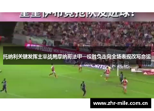 托纳利关键发挥主宰战局摩纳哥法甲一役胜负走向全场表现改写命运 托纳利关键发挥主宰战局摩纳哥法甲一役胜负走向全场表现改写命运