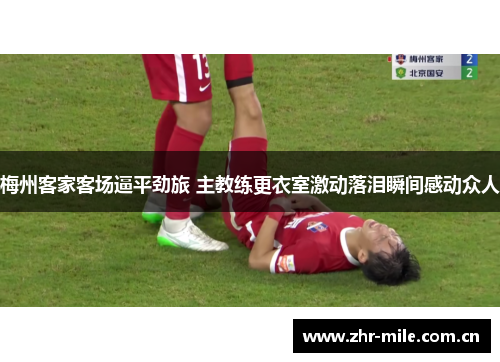 梅州客家客场逼平劲旅 主教练更衣室激动落泪瞬间感动众人 梅州客家客场逼平劲旅 主教练更衣室激动落泪瞬间感动众人