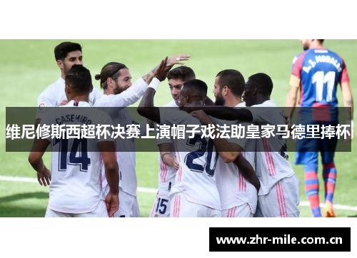 维尼修斯西超杯决赛上演帽子戏法助皇家马德里捧杯 维尼修斯西超杯决赛上演帽子戏法助皇家马德里捧杯