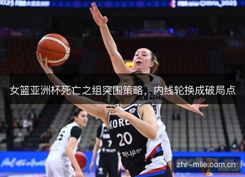 女篮亚洲杯死亡之组突围策略,内线轮换成破局点 女篮亚洲杯死亡之组突围策略,内线轮换成破局点
